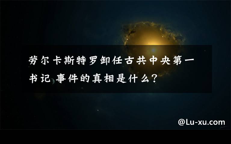 劳尔卡斯特罗卸任古共中央第一书记 事件的真相是什么？