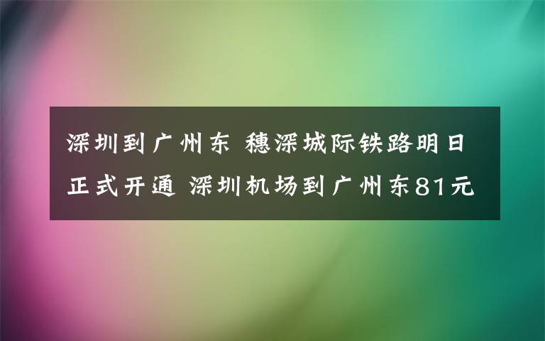 深圳到广州东 穗深城际铁路明日正式开通 深圳机场到广州东81元