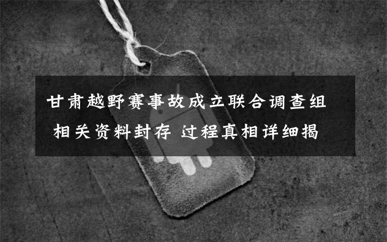 甘肃越野赛事故成立联合调查组 相关资料封存 过程真相详细揭秘！