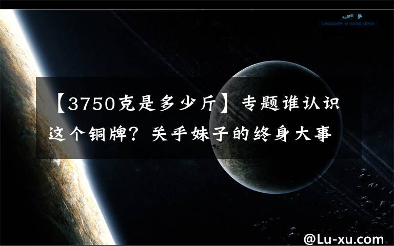 【3750克是多少斤】专题谁认识这个铜牌？关乎妹子的终身大事