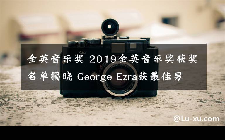 全英音乐奖 2019全英音乐奖获奖名单揭晓 George Ezra获最佳男歌手