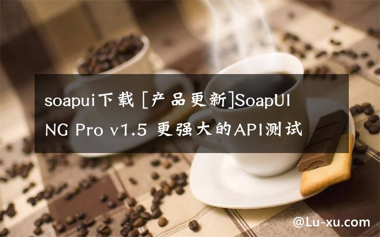 soapui下载 [产品更新]SoapUI NG Pro v1.5 更强大的API测试 附下载