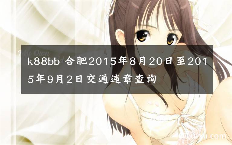 k88bb 合肥2015年8月20日至2015年9月2日交通违章查询