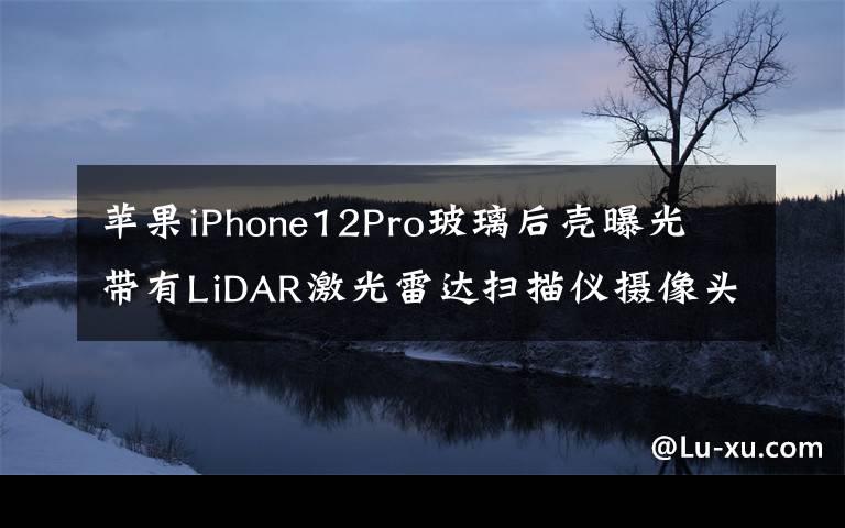 苹果iPhone12Pro玻璃后壳曝光 带有LiDAR激光雷达扫描仪摄像头布局