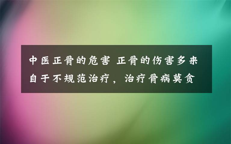 中医正骨的危害 正骨的伤害多来自于不规范治疗，治疗骨病莫贪小便宜