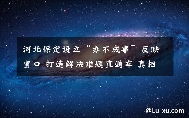 河北保定设立“办不成事”反映窗口 打造解决难题直通车 真相原来是这样！