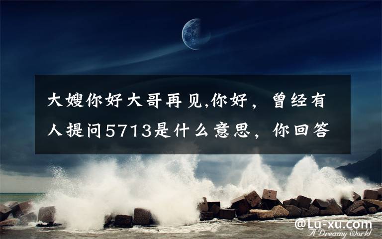 大嫂你好大哥再见,你好，曾经有人提问5713是什么意思，你回答是“喜欢你”的意思，请问为什么呀，你能解释一下么？万分感谢！