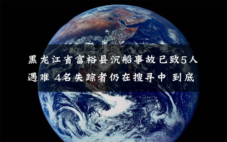 黑龙江省富裕县沉船事故已致5人遇难 4名失踪者仍在搜寻中 到底什么情况呢？