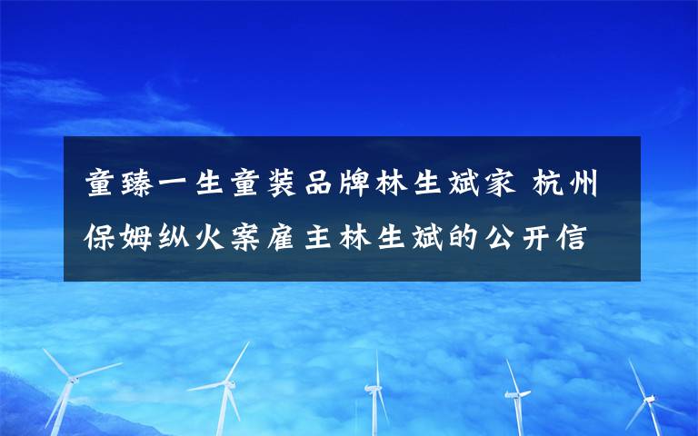 童臻一生童装品牌林生斌家 杭州保姆纵火案雇主林生斌的公开信