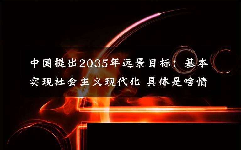 中国提出2035年远景目标：基本实现社会主义现代化 具体是啥情况?