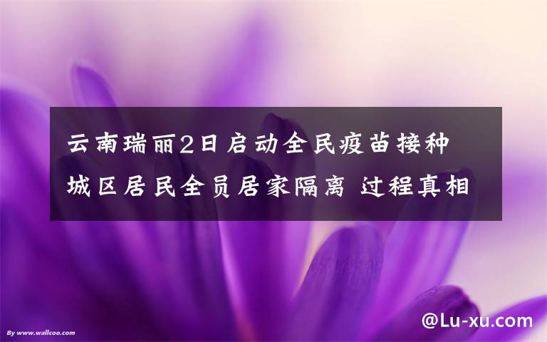 云南瑞丽2日启动全民疫苗接种 城区居民全员居家隔离 过程真相详细揭秘！