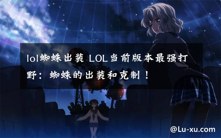 lol蜘蛛出装 LOL当前版本最强打野：蜘蛛的出装和克制！