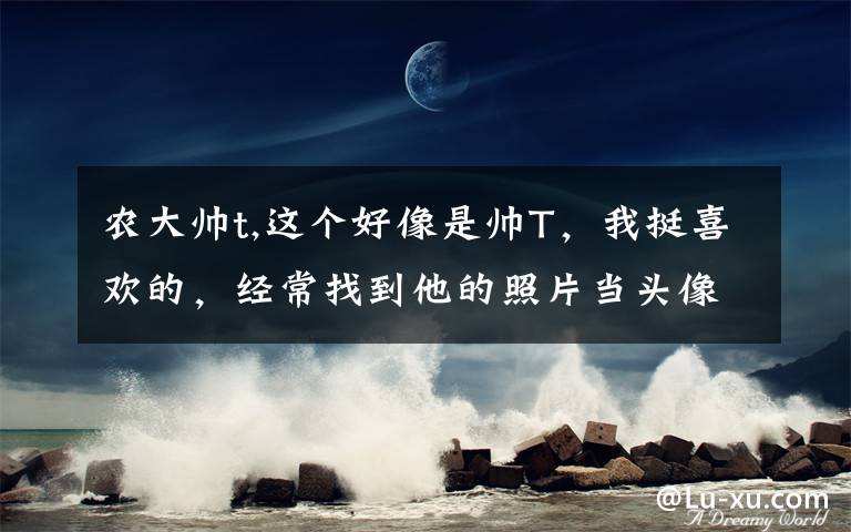 农大帅t,这个好像是帅T，我挺喜欢的，经常找到他的照片当头像，但是他名叫什么，进来帮我看看。