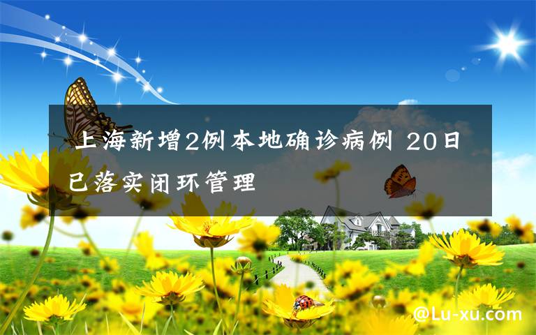  上海新增2例本地确诊病例 20日已落实闭环管理