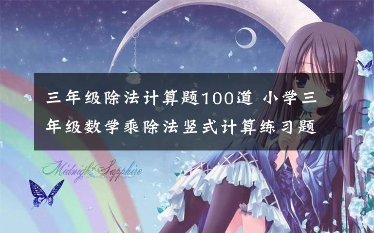 三年级除法计算题100道 小学三年级数学乘除法竖式计算练习题大全