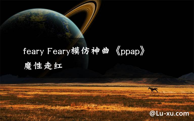 feary Feary模仿神曲《ppap》 魔性走红