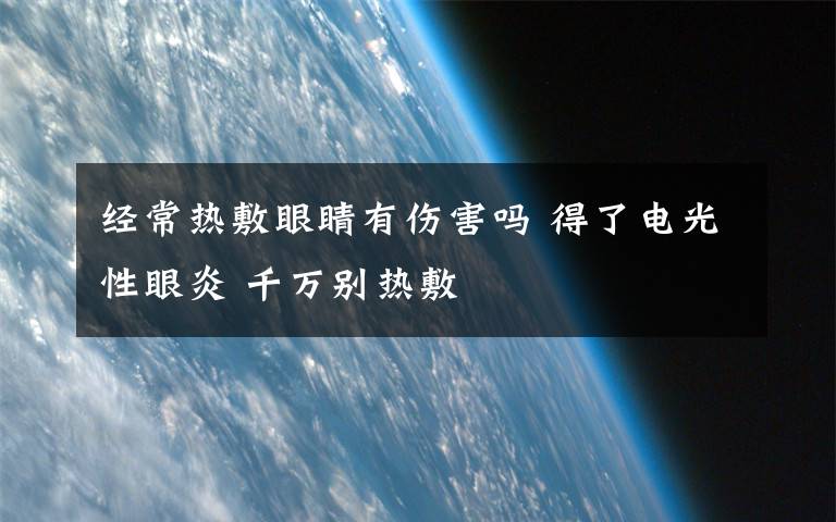 经常热敷眼睛有伤害吗 得了电光性眼炎 千万别热敷