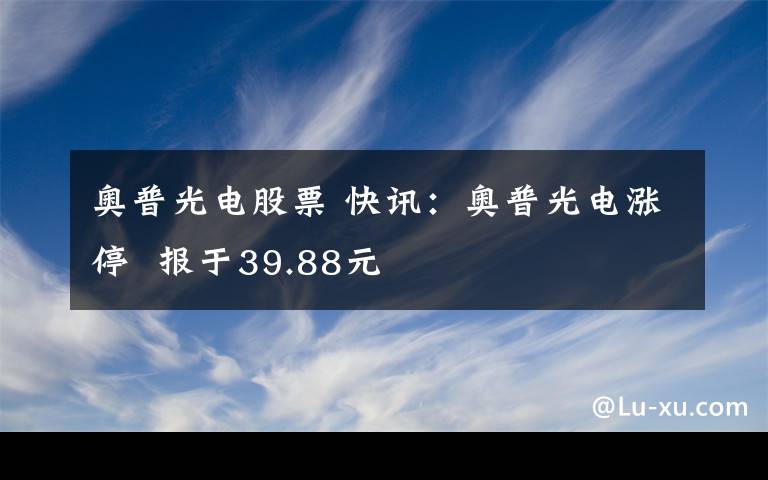 奥普光电股票 快讯：奥普光电涨停  报于39.88元