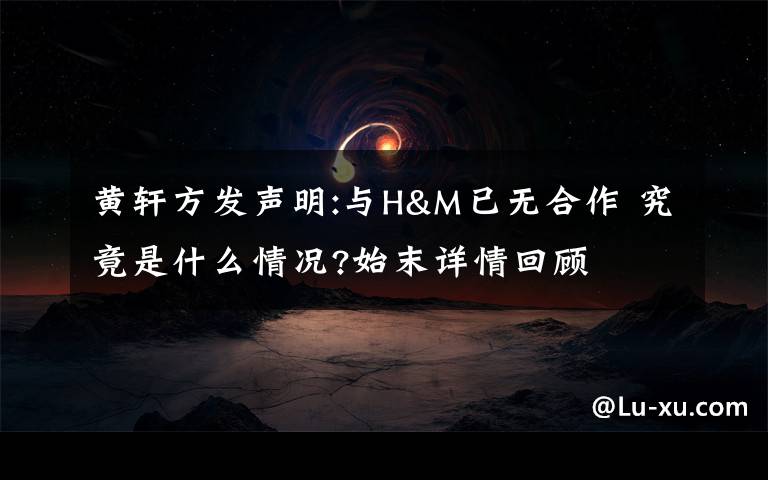 黄轩方发声明:与H&M已无合作 究竟是什么情况?始末详情回顾