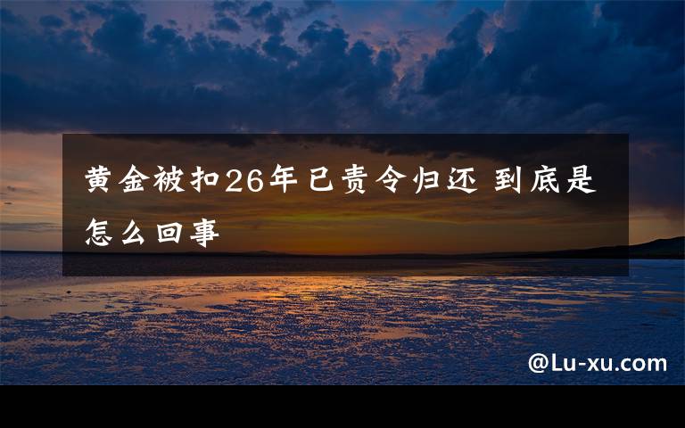 黄金被扣26年已责令归还 到底是怎么回事