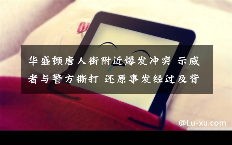 华盛顿唐人街附近爆发冲突 示威者与警方撕打 还原事发经过及背后真相！