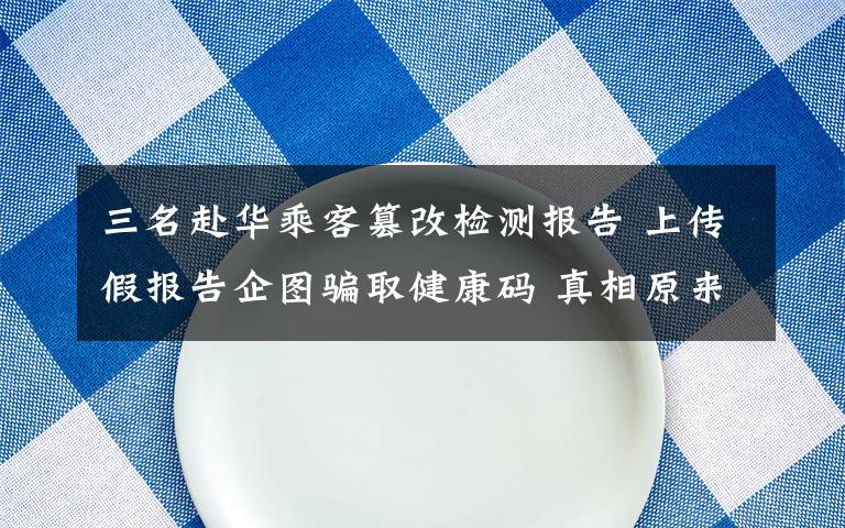 三名赴华乘客篡改检测报告 上传假报告企图骗取健康码 真相原来是这样！