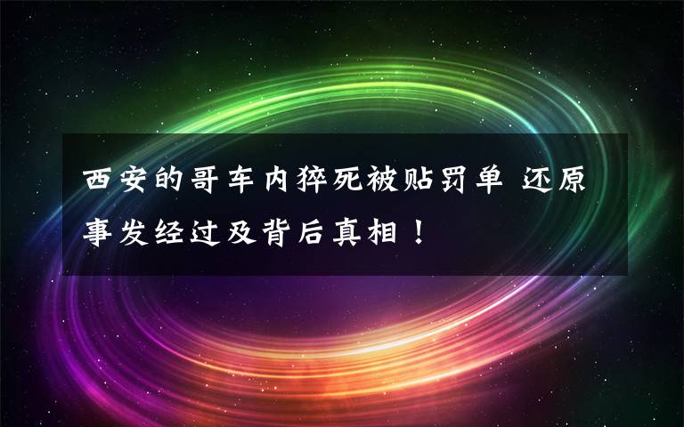 西安的哥车内猝死被贴罚单 还原事发经过及背后真相！