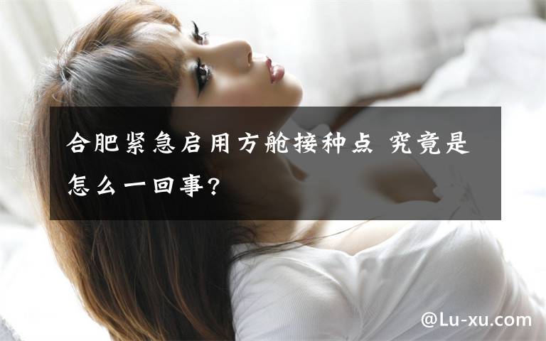 合肥紧急启用方舱接种点 究竟是怎么一回事?