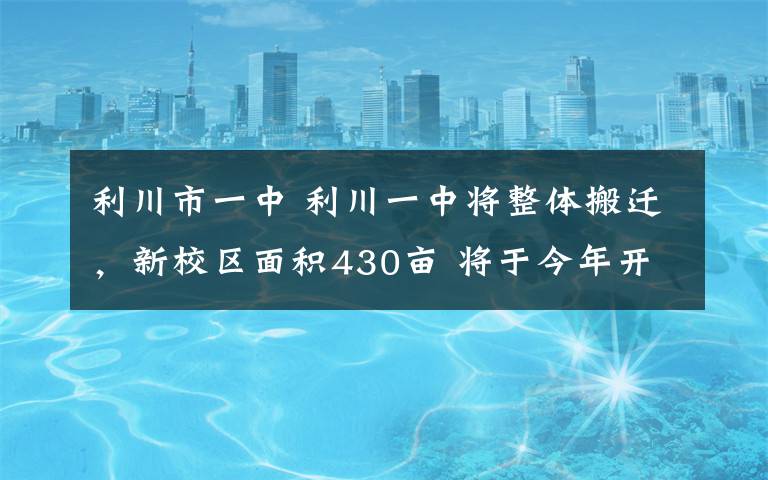 利川市一中 利川一中将整体搬迁，新校区面积430亩 将于今年开工，预计2019年可完成搬迁！