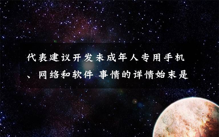 代表建议开发未成年人专用手机、网络和软件 事情的详情始末是怎么样了！