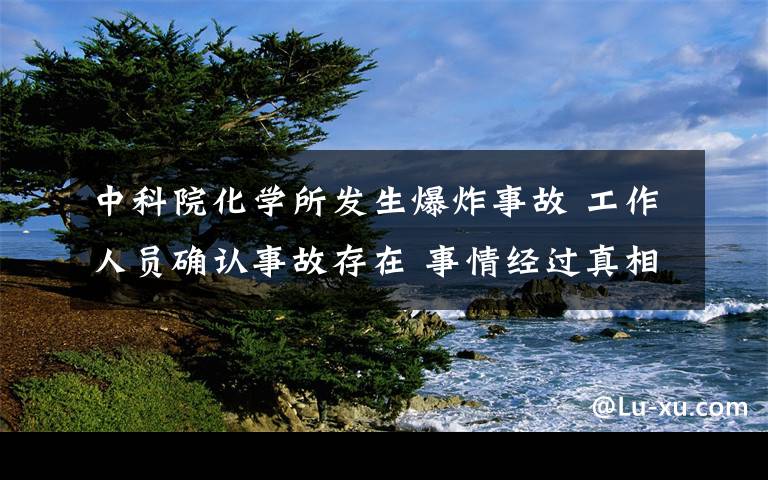 中科院化学所发生爆炸事故 工作人员确认事故存在 事情经过真相揭秘！