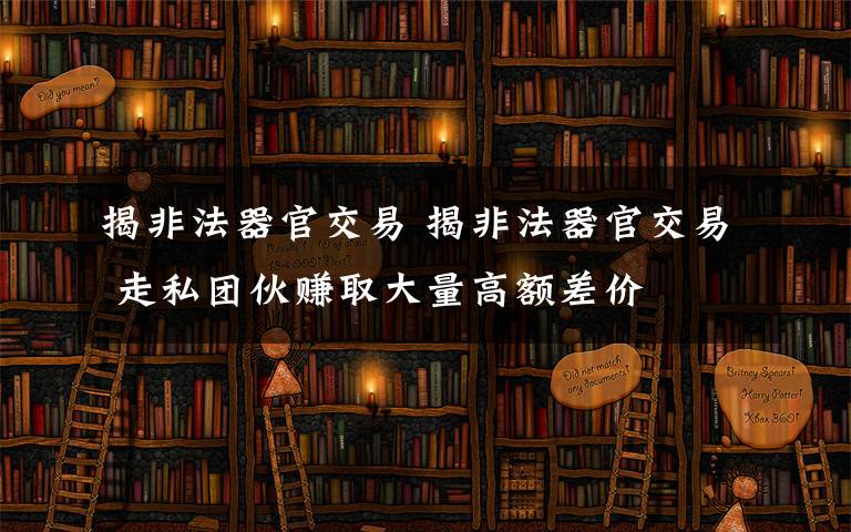 揭非法器官交易 揭非法器官交易 走私团伙赚取大量高额差价