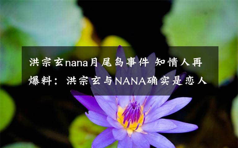 洪宗玄nana月尾岛事件 知情人再爆料：洪宗玄与NANA确实是恋人 以为他们会承认