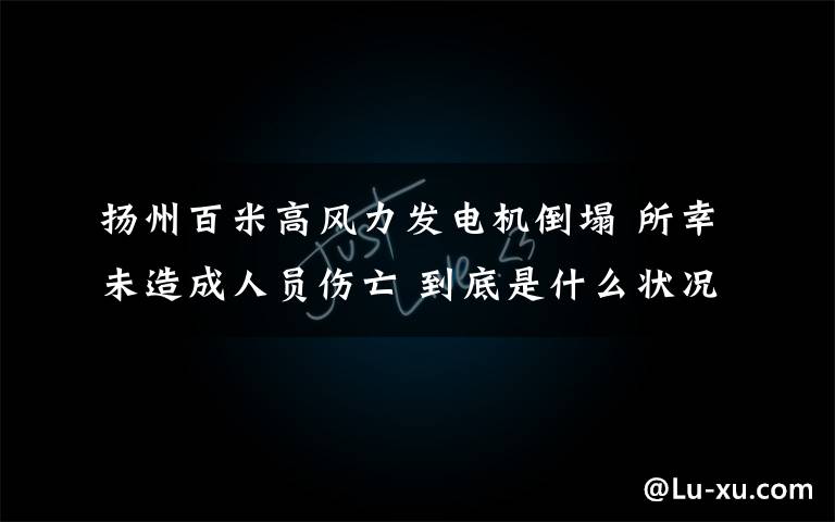 扬州百米高风力发电机倒塌 所幸未造成人员伤亡 到底是什么状况？