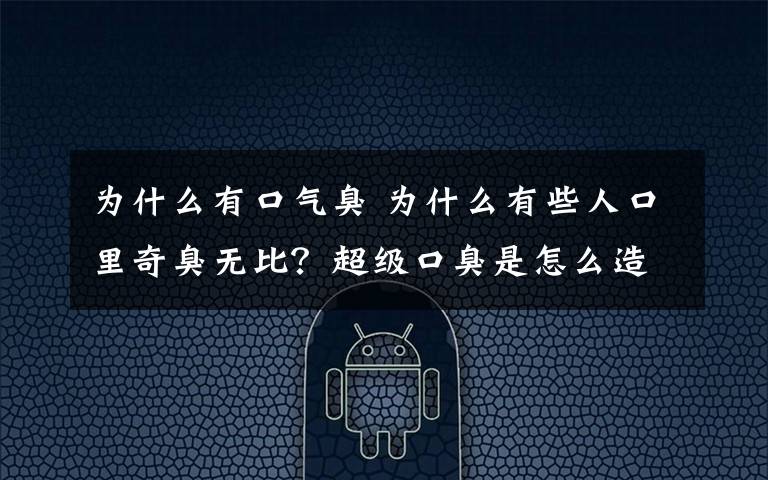 为什么有口气臭 为什么有些人口里奇臭无比？超级口臭是怎么造成的？