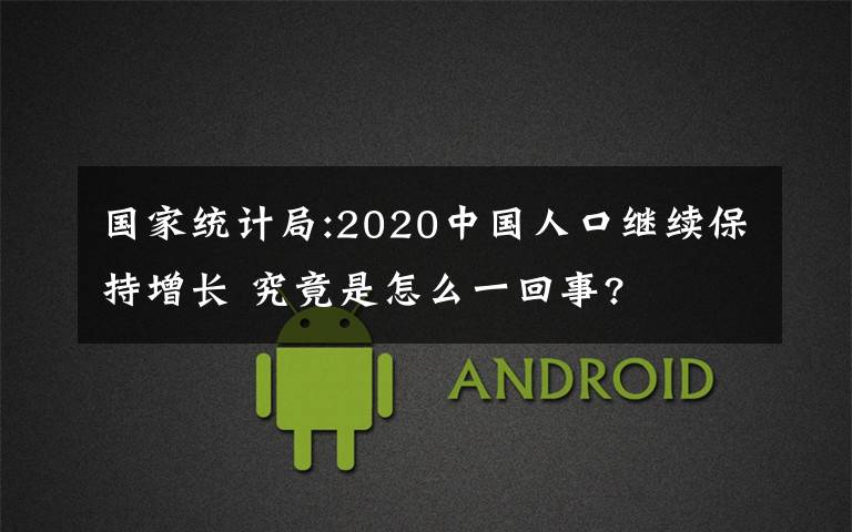 国家统计局:2020中国人口继续保持增长 究竟是怎么一回事?