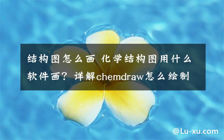 结构图怎么画 化学结构图用什么软件画？详解chemdraw怎么绘制化学结构图