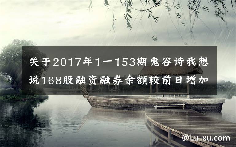 关于2017年1一153期鬼谷诗我想说168股融资融券余额较前日增加，有你的吗？