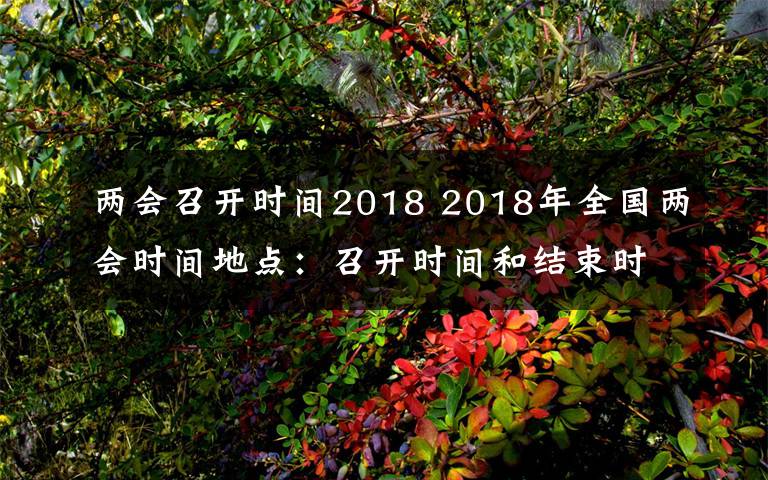 两会召开时间2018 2018年全国两会时间地点：召开时间和结束时间 共几天