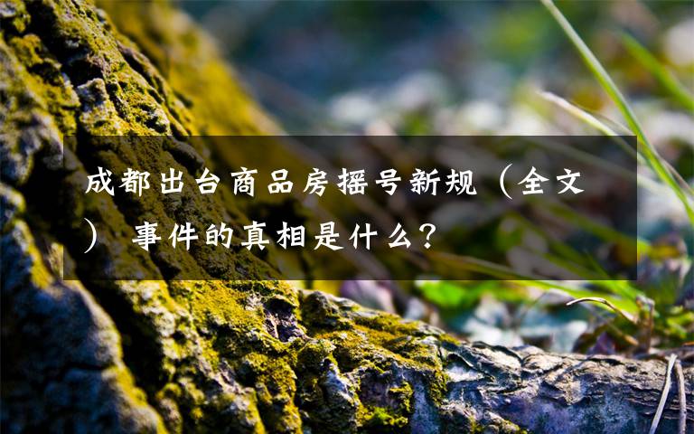 成都出台商品房摇号新规（全文） 事件的真相是什么？