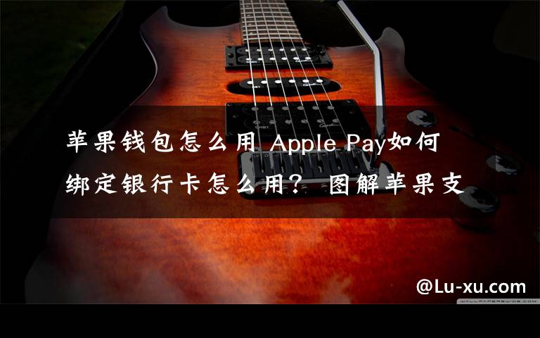 苹果钱包怎么用 Apple Pay如何绑定银行卡怎么用？ 图解苹果支付使用教程