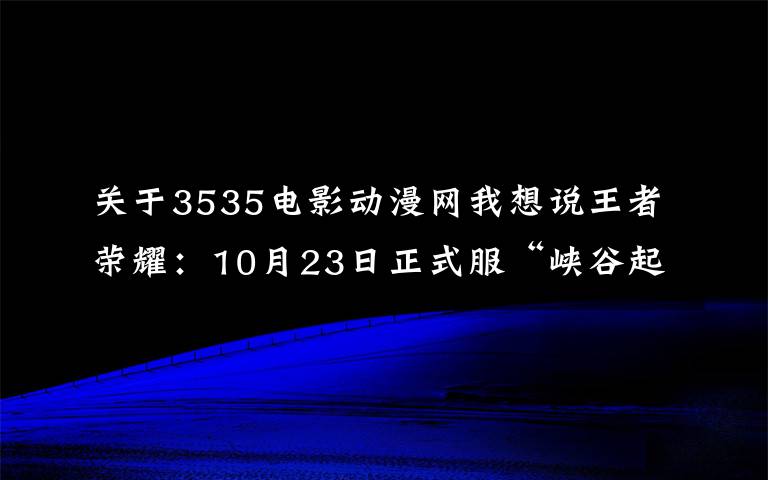 关于3535电影动漫网我想说王者荣耀：10月23日正式服“峡谷起源”版本更新公告