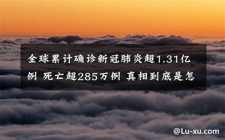 全球累计确诊新冠肺炎超1.31亿例 死亡超285万例 真相到底是怎样的？