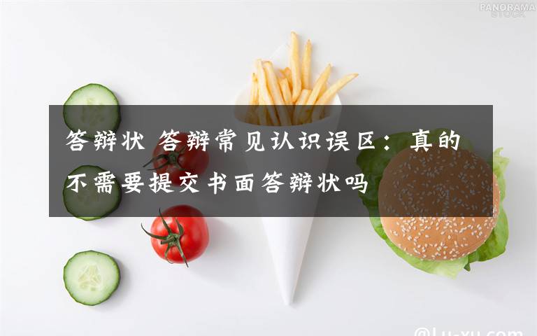 答辩状 答辩常见认识误区：真的不需要提交书面答辩状吗