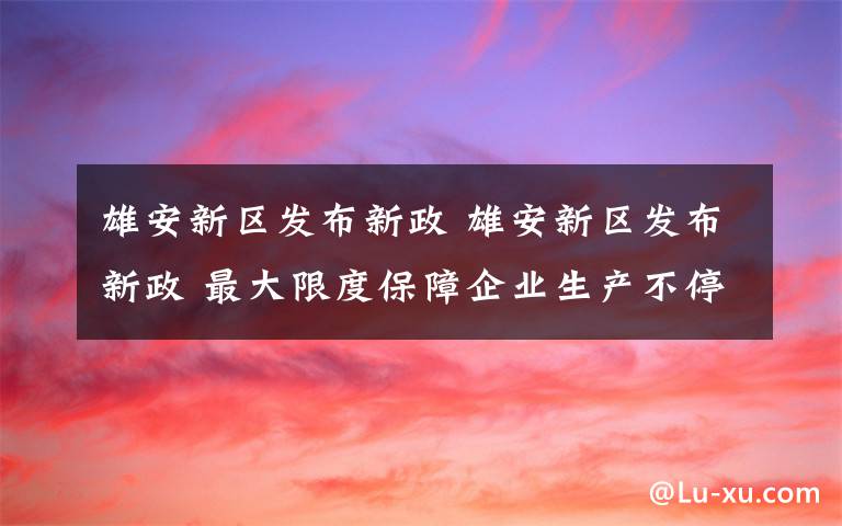 雄安新区发布新政 雄安新区发布新政 最大限度保障企业生产不停顿市场不丢失工人不下岗