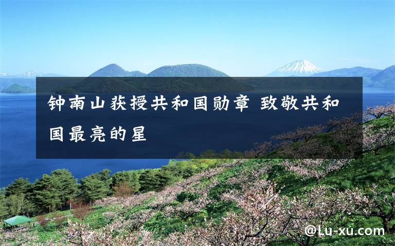 钟南山获授共和国勋章 致敬共和国最亮的星