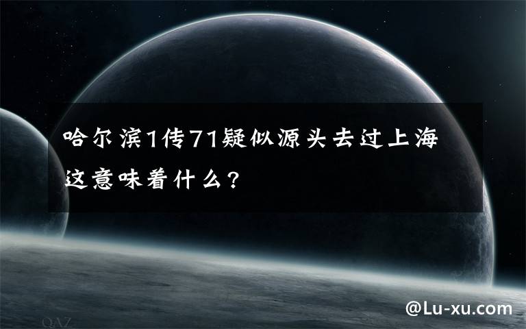 哈尔滨1传71疑似源头去过上海 这意味着什么?