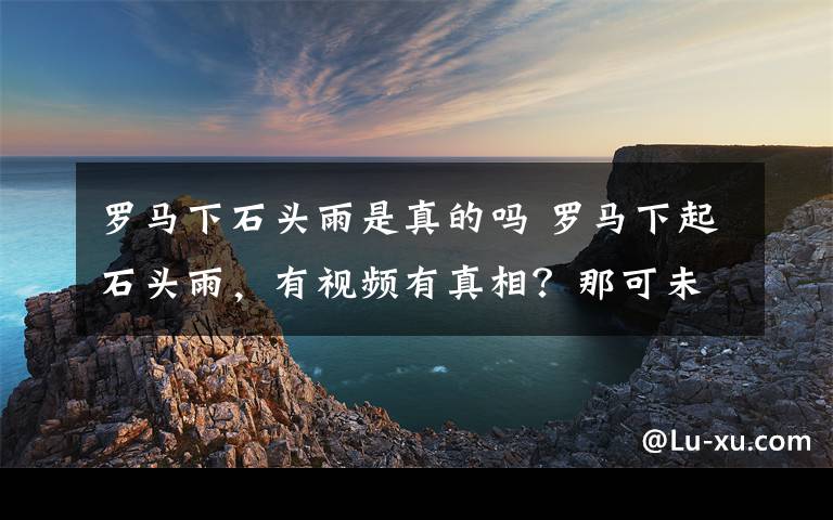 罗马下石头雨是真的吗 罗马下起石头雨，有视频有真相？那可未必！