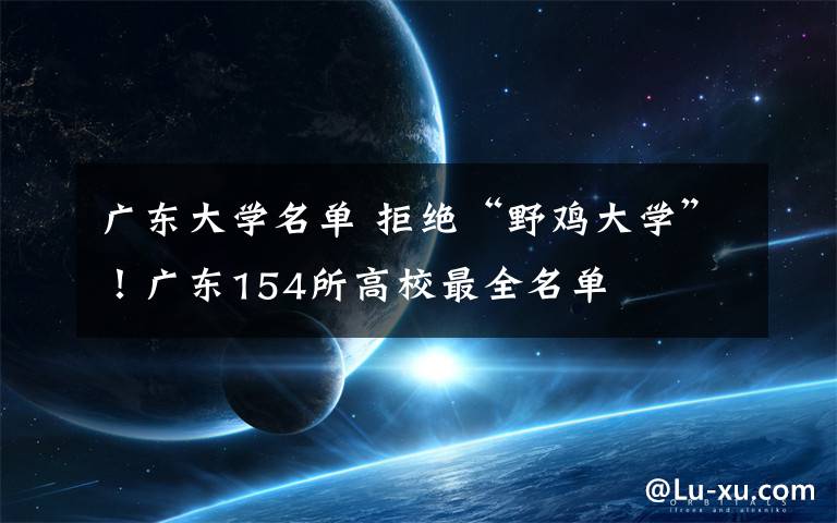 广东大学名单 拒绝“野鸡大学”！广东154所高校最全名单