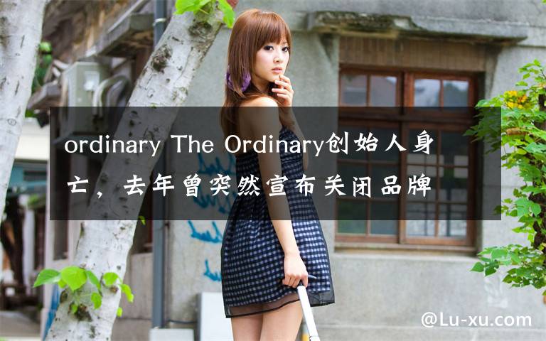 ordinary The Ordinary创始人身亡，去年曾突然宣布关闭品牌